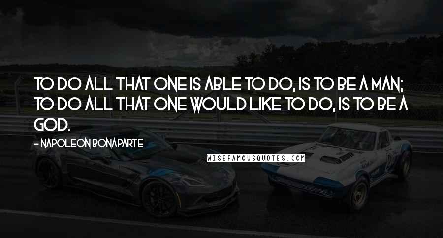 Napoleon Bonaparte Quotes: To do all that one is able to do, is to be a man; to do all that one would like to do, is to be a god.