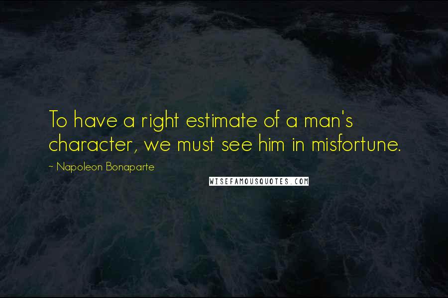 Napoleon Bonaparte Quotes: To have a right estimate of a man's character, we must see him in misfortune.