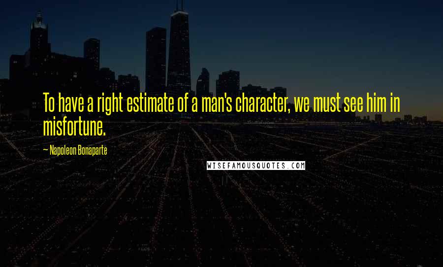 Napoleon Bonaparte Quotes: To have a right estimate of a man's character, we must see him in misfortune.