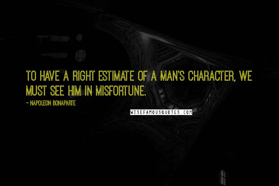Napoleon Bonaparte Quotes: To have a right estimate of a man's character, we must see him in misfortune.