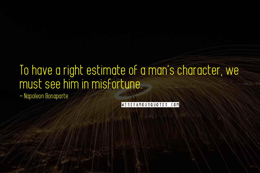 Napoleon Bonaparte Quotes: To have a right estimate of a man's character, we must see him in misfortune.