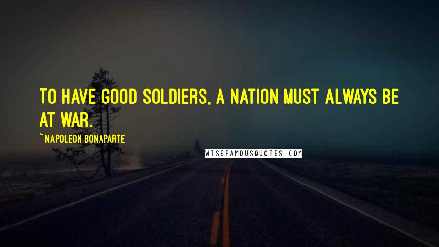 Napoleon Bonaparte Quotes: To have good soldiers, a nation must always be at war.