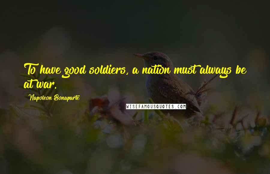 Napoleon Bonaparte Quotes: To have good soldiers, a nation must always be at war.