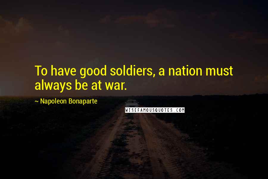 Napoleon Bonaparte Quotes: To have good soldiers, a nation must always be at war.