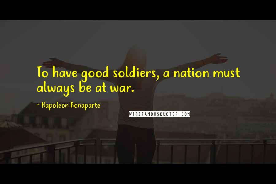 Napoleon Bonaparte Quotes: To have good soldiers, a nation must always be at war.