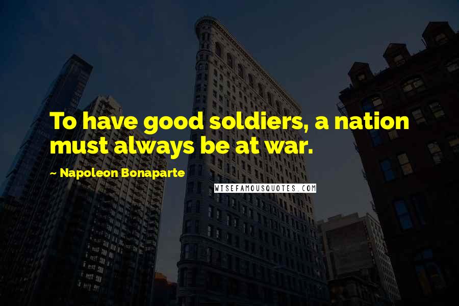 Napoleon Bonaparte Quotes: To have good soldiers, a nation must always be at war.