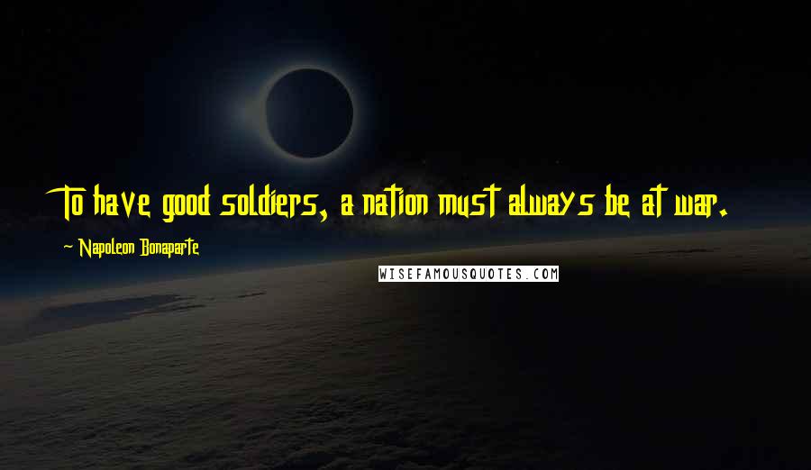 Napoleon Bonaparte Quotes: To have good soldiers, a nation must always be at war.