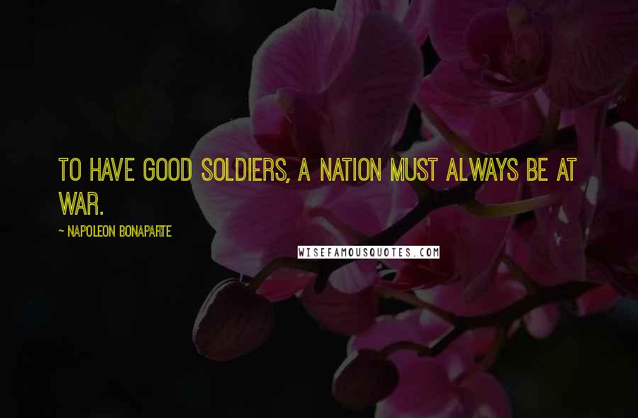 Napoleon Bonaparte Quotes: To have good soldiers, a nation must always be at war.