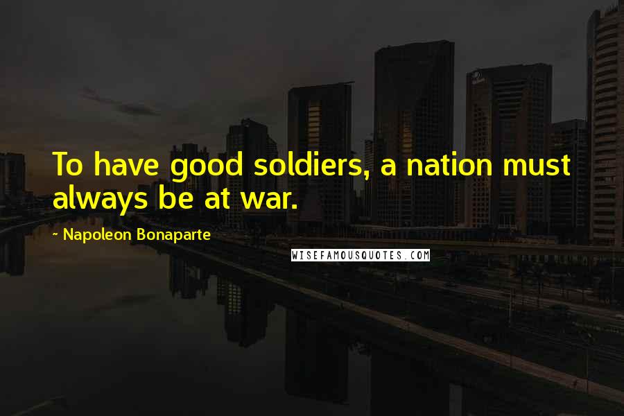 Napoleon Bonaparte Quotes: To have good soldiers, a nation must always be at war.