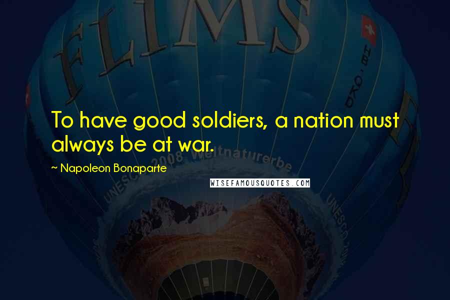 Napoleon Bonaparte Quotes: To have good soldiers, a nation must always be at war.