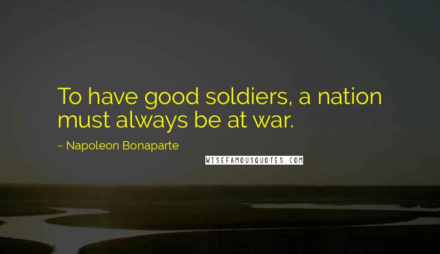 Napoleon Bonaparte Quotes: To have good soldiers, a nation must always be at war.