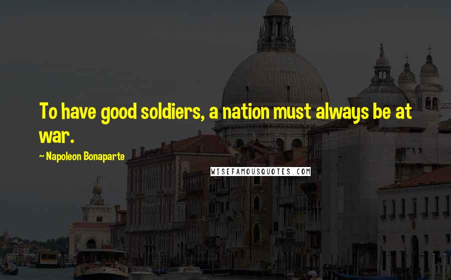Napoleon Bonaparte Quotes: To have good soldiers, a nation must always be at war.