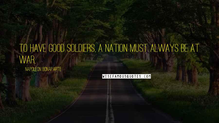 Napoleon Bonaparte Quotes: To have good soldiers, a nation must always be at war.