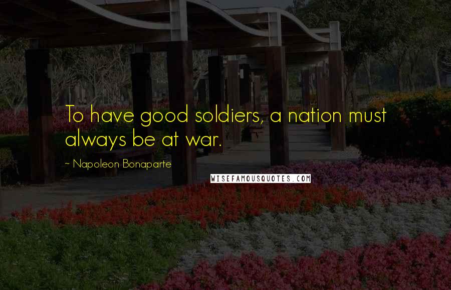 Napoleon Bonaparte Quotes: To have good soldiers, a nation must always be at war.