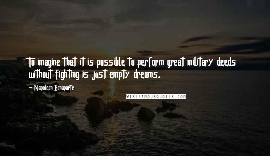 Napoleon Bonaparte Quotes: To imagine that it is possible to perform great military deeds without fighting is just empty dreams.