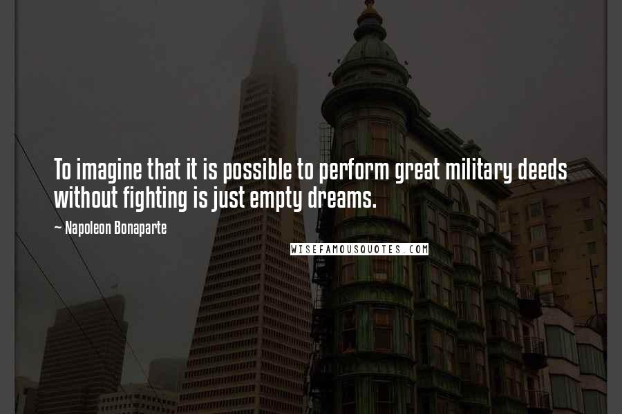 Napoleon Bonaparte Quotes: To imagine that it is possible to perform great military deeds without fighting is just empty dreams.