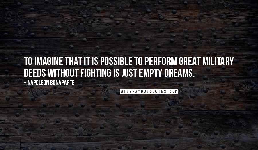 Napoleon Bonaparte Quotes: To imagine that it is possible to perform great military deeds without fighting is just empty dreams.