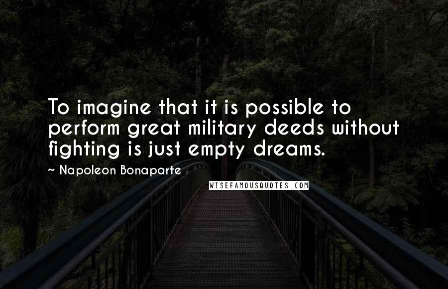 Napoleon Bonaparte Quotes: To imagine that it is possible to perform great military deeds without fighting is just empty dreams.