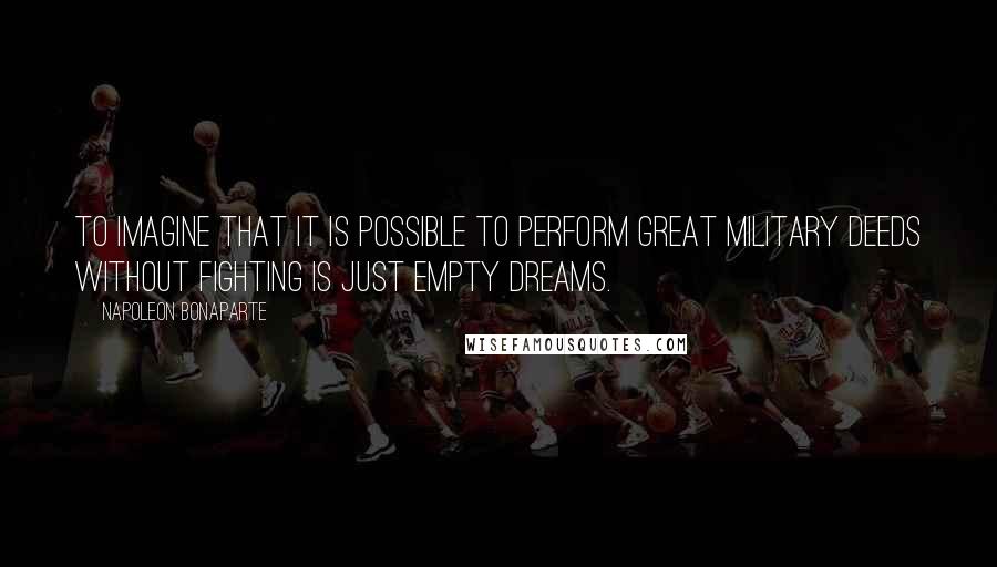 Napoleon Bonaparte Quotes: To imagine that it is possible to perform great military deeds without fighting is just empty dreams.