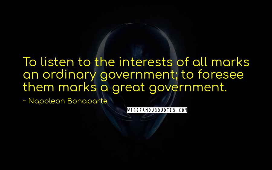 Napoleon Bonaparte Quotes: To listen to the interests of all marks an ordinary government; to foresee them marks a great government.