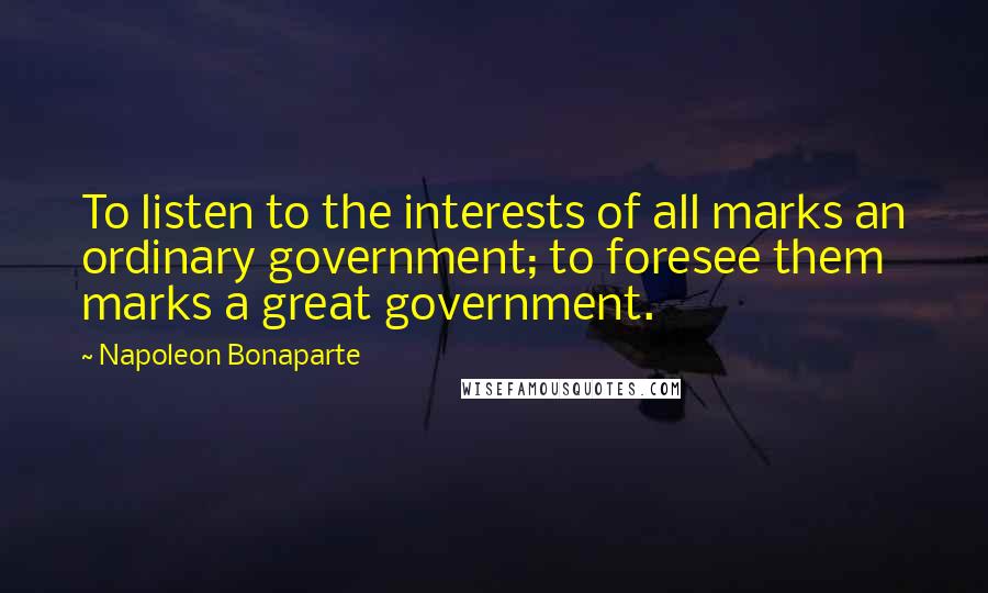 Napoleon Bonaparte Quotes: To listen to the interests of all marks an ordinary government; to foresee them marks a great government.