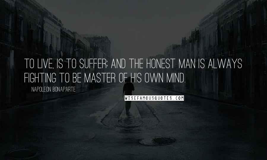 Napoleon Bonaparte Quotes: To live, is to suffer; and the honest man is always fighting to be master of his own mind.