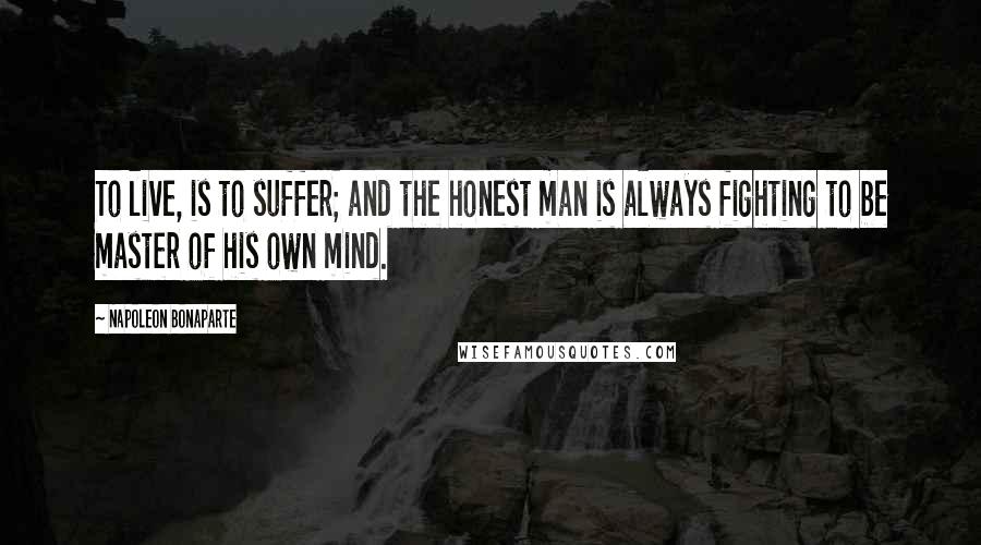 Napoleon Bonaparte Quotes: To live, is to suffer; and the honest man is always fighting to be master of his own mind.