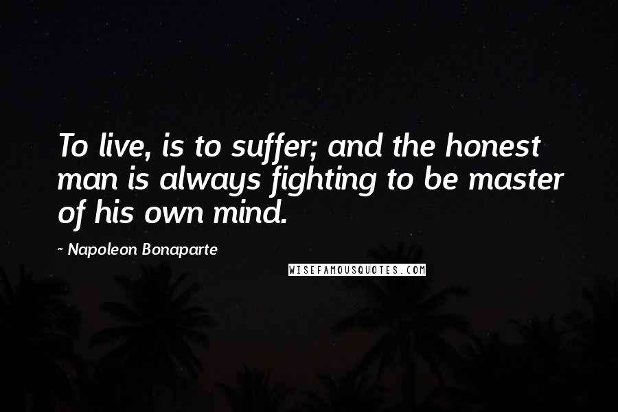 Napoleon Bonaparte Quotes: To live, is to suffer; and the honest man is always fighting to be master of his own mind.
