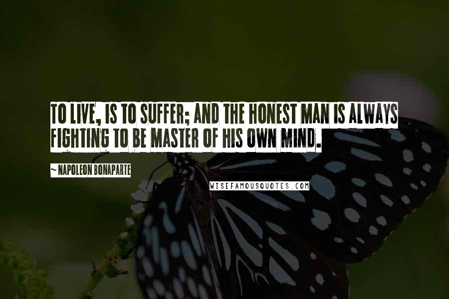 Napoleon Bonaparte Quotes: To live, is to suffer; and the honest man is always fighting to be master of his own mind.
