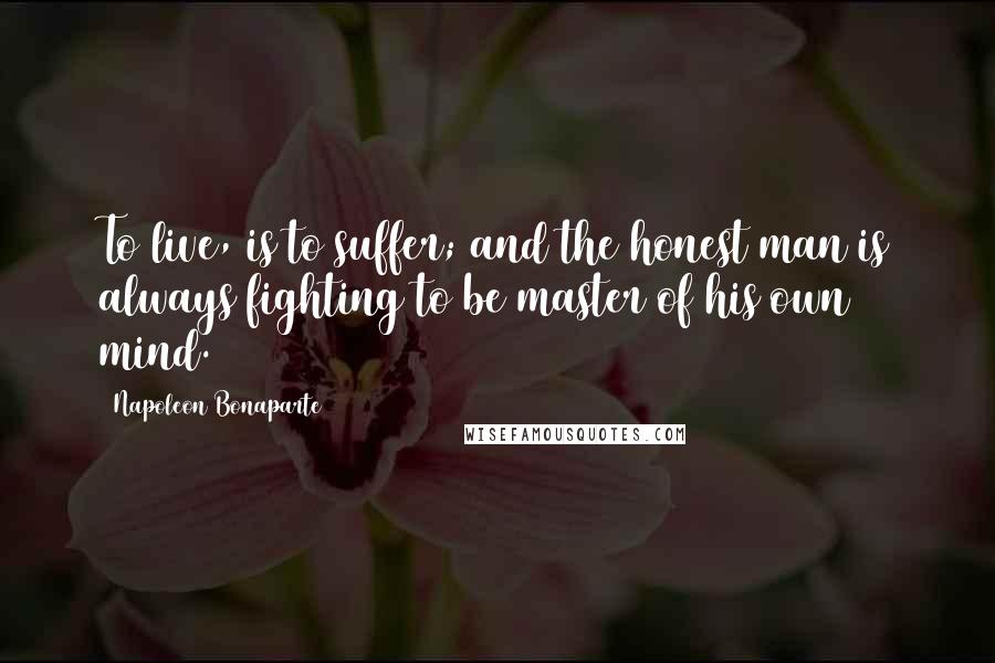 Napoleon Bonaparte Quotes: To live, is to suffer; and the honest man is always fighting to be master of his own mind.
