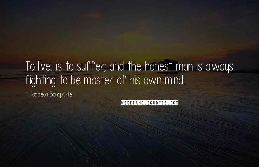 Napoleon Bonaparte Quotes: To live, is to suffer; and the honest man is always fighting to be master of his own mind.
