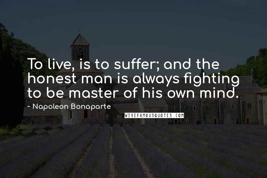 Napoleon Bonaparte Quotes: To live, is to suffer; and the honest man is always fighting to be master of his own mind.