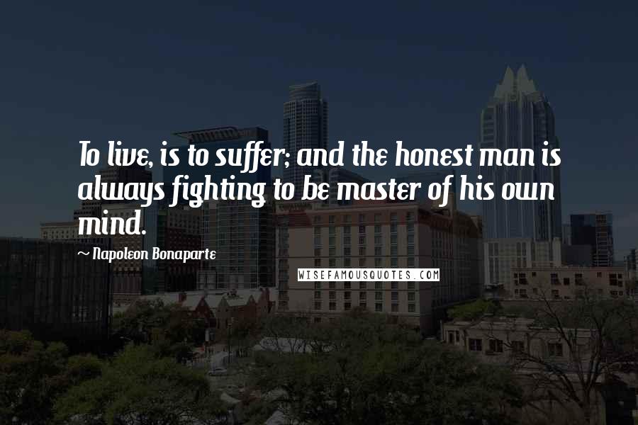 Napoleon Bonaparte Quotes: To live, is to suffer; and the honest man is always fighting to be master of his own mind.