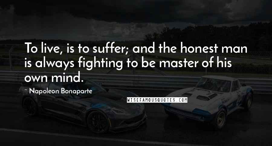 Napoleon Bonaparte Quotes: To live, is to suffer; and the honest man is always fighting to be master of his own mind.