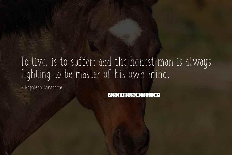 Napoleon Bonaparte Quotes: To live, is to suffer; and the honest man is always fighting to be master of his own mind.