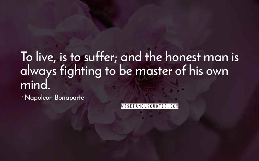 Napoleon Bonaparte Quotes: To live, is to suffer; and the honest man is always fighting to be master of his own mind.