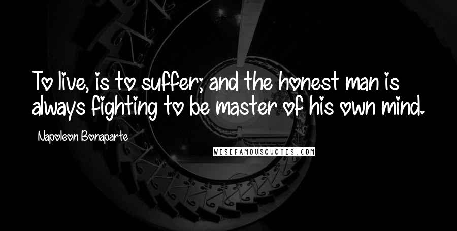 Napoleon Bonaparte Quotes: To live, is to suffer; and the honest man is always fighting to be master of his own mind.