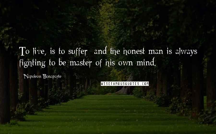 Napoleon Bonaparte Quotes: To live, is to suffer; and the honest man is always fighting to be master of his own mind.