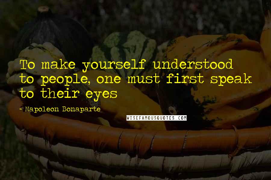 Napoleon Bonaparte Quotes: To make yourself understood to people, one must first speak to their eyes