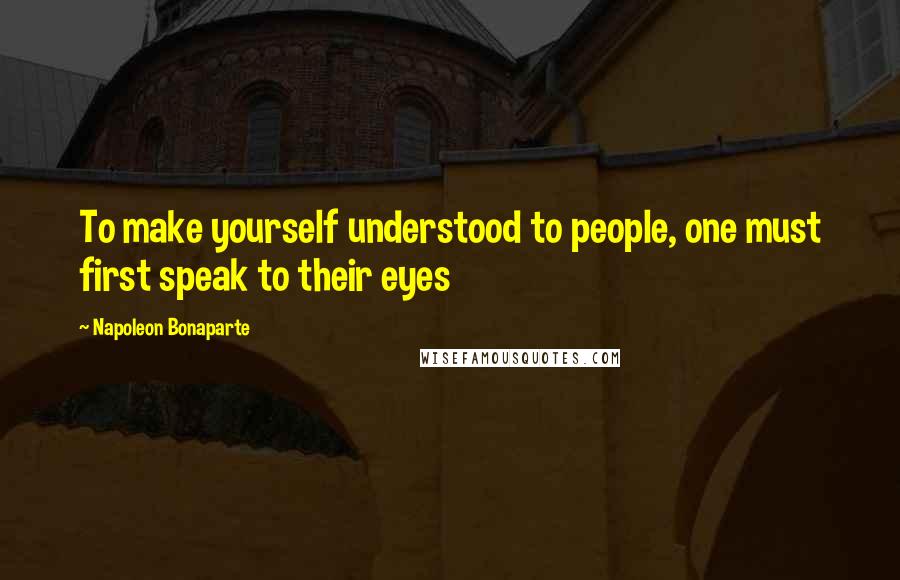 Napoleon Bonaparte Quotes: To make yourself understood to people, one must first speak to their eyes