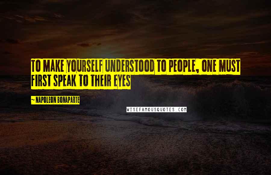 Napoleon Bonaparte Quotes: To make yourself understood to people, one must first speak to their eyes