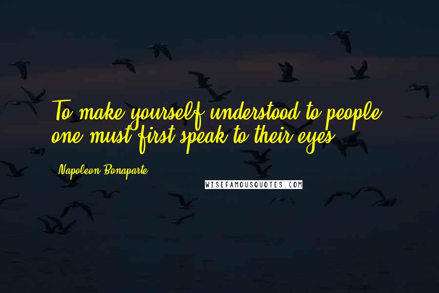 Napoleon Bonaparte Quotes: To make yourself understood to people, one must first speak to their eyes