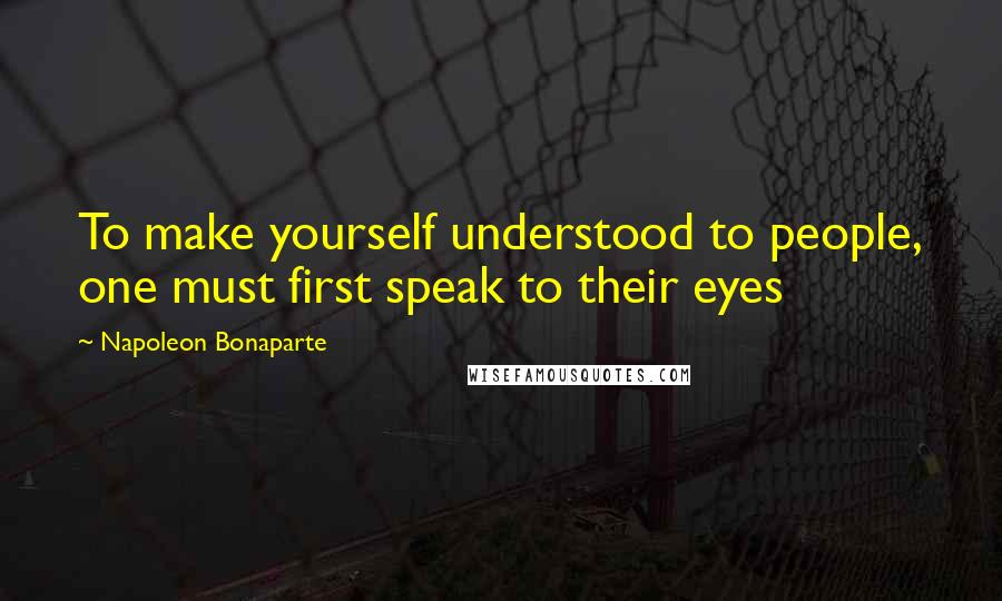 Napoleon Bonaparte Quotes: To make yourself understood to people, one must first speak to their eyes