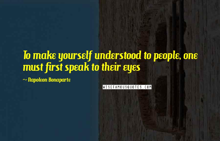 Napoleon Bonaparte Quotes: To make yourself understood to people, one must first speak to their eyes