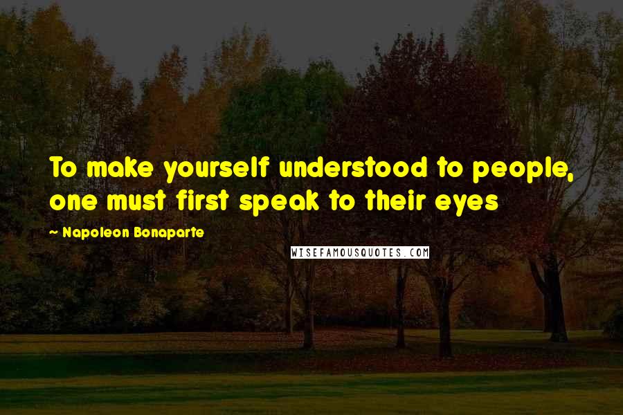 Napoleon Bonaparte Quotes: To make yourself understood to people, one must first speak to their eyes