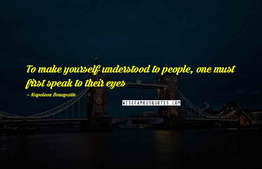 Napoleon Bonaparte Quotes: To make yourself understood to people, one must first speak to their eyes