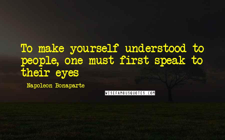 Napoleon Bonaparte Quotes: To make yourself understood to people, one must first speak to their eyes