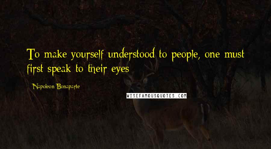 Napoleon Bonaparte Quotes: To make yourself understood to people, one must first speak to their eyes