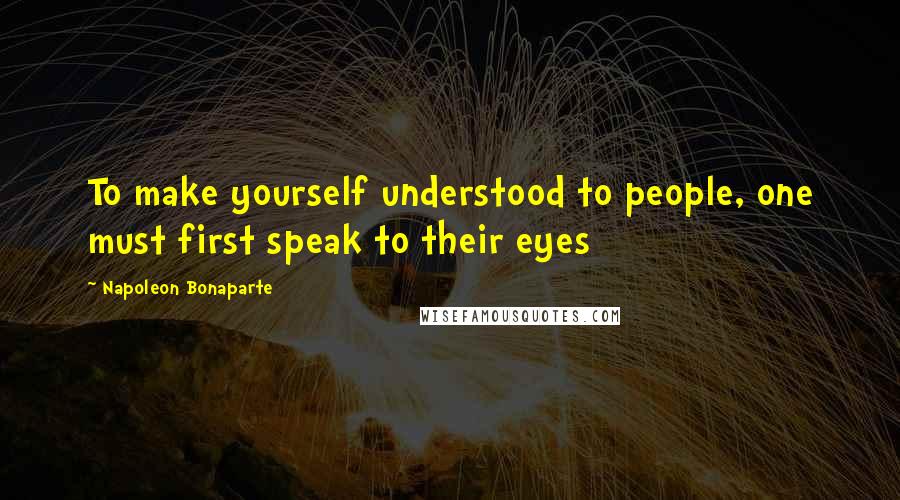 Napoleon Bonaparte Quotes: To make yourself understood to people, one must first speak to their eyes