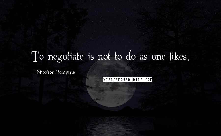 Napoleon Bonaparte Quotes: To negotiate is not to do as one likes.